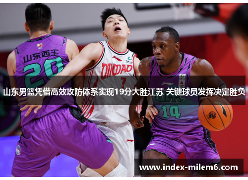 山东男篮凭借高效攻防体系实现19分大胜江苏 关键球员发挥决定胜负