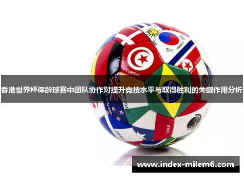 香港世界杯保龄球赛中团队协作对提升竞技水平与取得胜利的关键作用分析