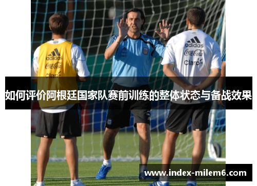 如何评价阿根廷国家队赛前训练的整体状态与备战效果