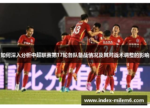 如何深入分析中超联赛第17轮各队备战情况及其对战术调整的影响